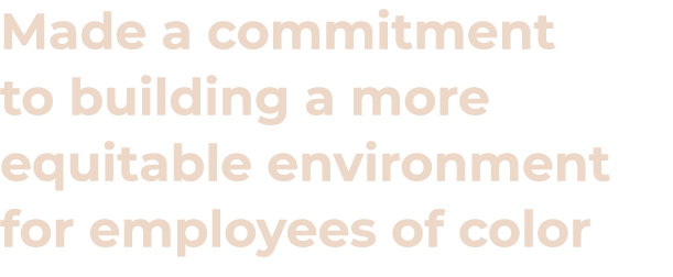 Made a commitment to building a more equitable environment for employees of color 