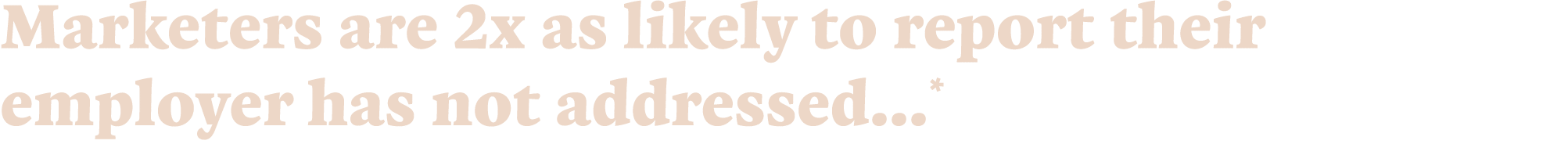 Marketers are 2x as likely to report their employer has not addressed   * 