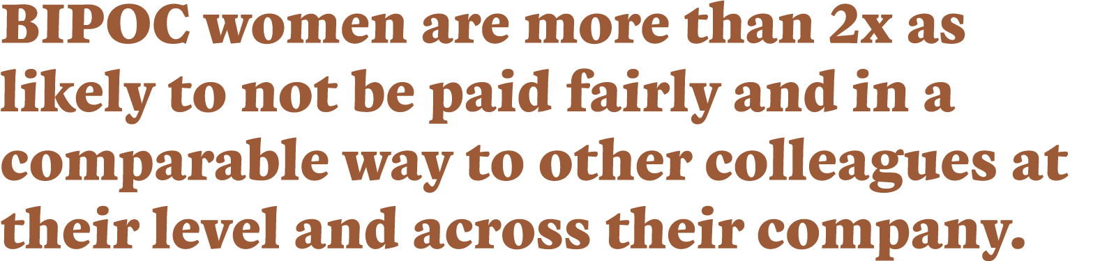 BIPOC women are more than 2x as likely to not be paid fairly and in a comparable way to other colleagues at their lev   