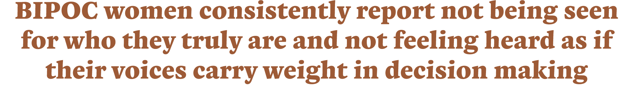 BIPOC women consistently report not being seen for who they truly are and not feeling heard as if their voices carry    