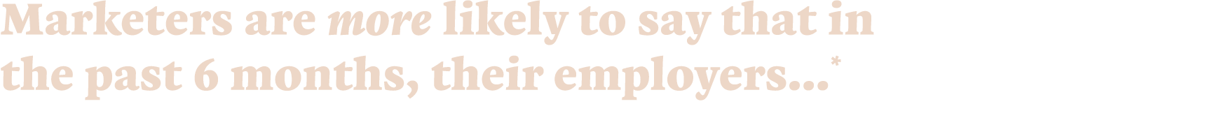 Marketers are more likely to say that in the past 6 months, their employers   *